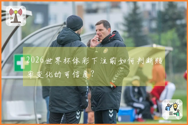2026世界杯体彩下注前如何判断赔率变化的可信度？