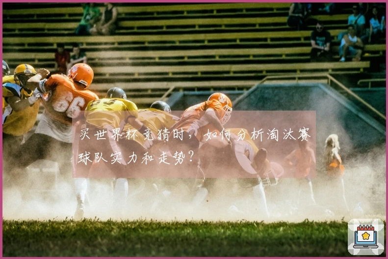 买世界杯竞猜时，如何分析淘汰赛球队实力和走势？
