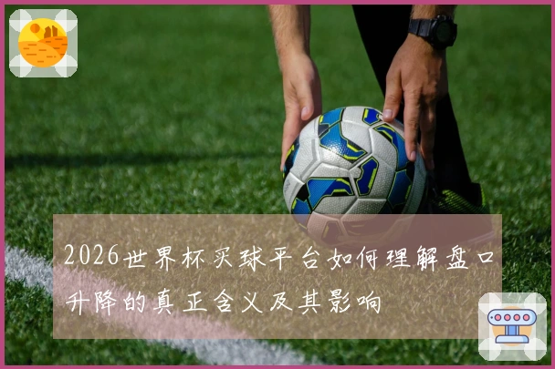 2026世界杯买球平台如何理解盘口升降的真正含义及其影响