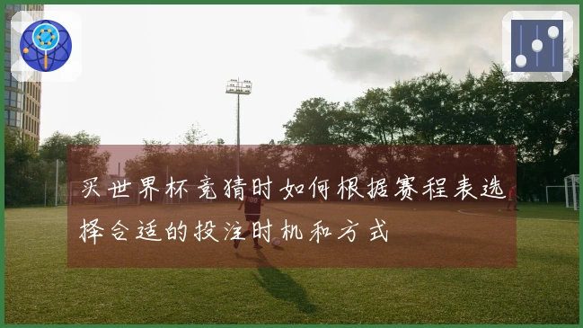 买世界杯竞猜时如何根据赛程表选择合适的投注时机和方式