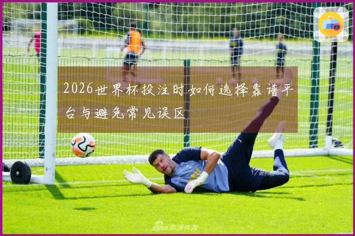 2026世界杯投注时如何选择靠谱平台与避免常见误区