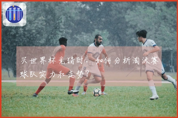 买世界杯竞猜时，如何分析淘汰赛球队实力和走势？