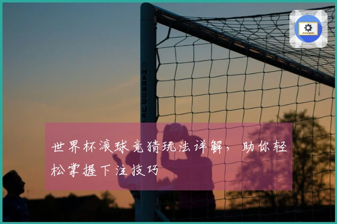 世界杯滚球竞猜玩法详解，助你轻松掌握下注技巧