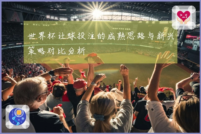 世界杯让球投注的成熟思路与新兴策略对比分析