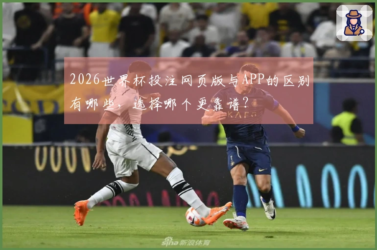 2026世界杯投注网页版与APP的区别有哪些，选择哪个更靠谱？