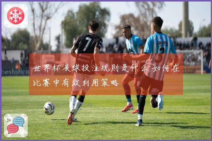 世界杯滚球投注规则是什么 如何在比赛中有效利用策略