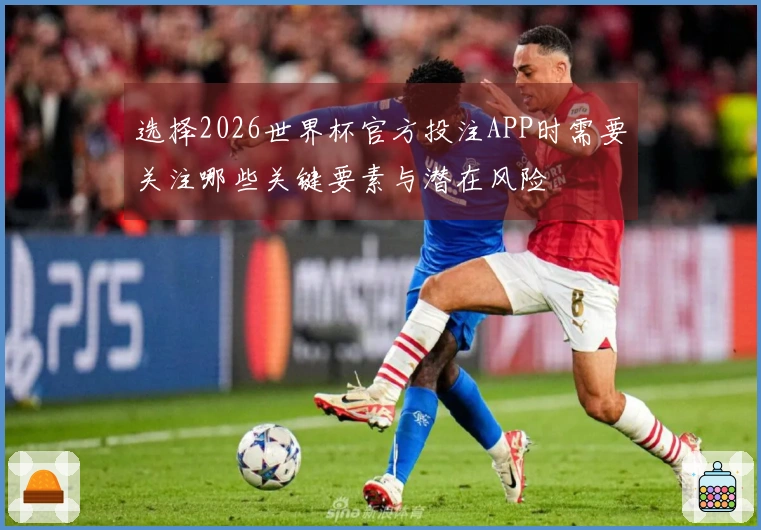 选择2026世界杯官方投注APP时需要关注哪些关键要素与潜在风险