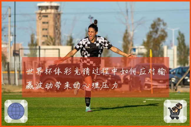 世界杯体彩竞猜过程中如何应对输赢波动带来的心理压力