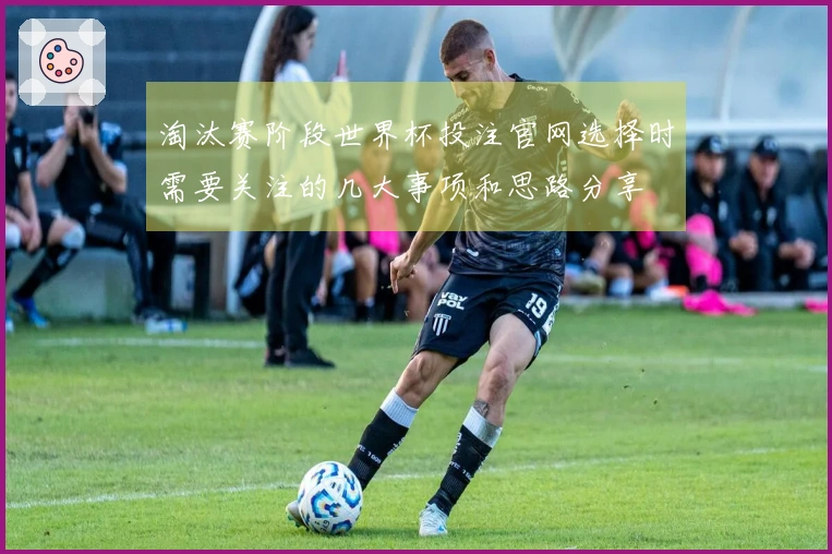 淘汰赛阶段世界杯投注官网选择时需要关注的几大事项和思路分享