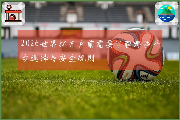 2026世界杯开户前需要了解哪些平台选择与安全规则
