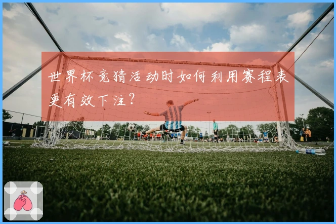世界杯竞猜活动时如何利用赛程表更有效下注?