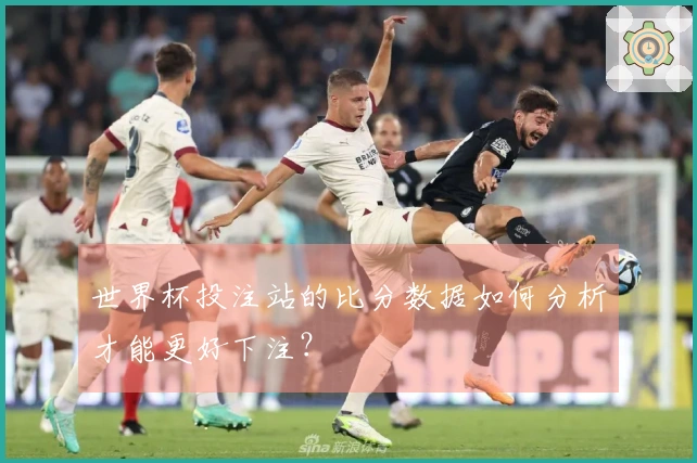 世界杯投注站的比分数据如何分析才能更好下注？