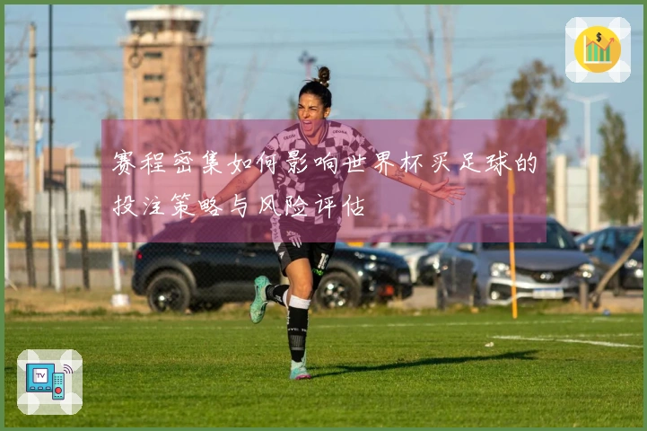 赛程密集如何影响世界杯买足球的投注策略与风险评估