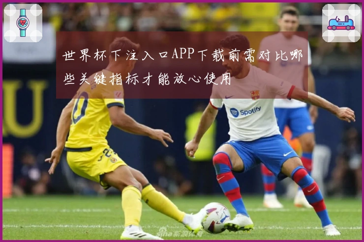 世界杯下注入口APP下载前需对比哪些关键指标才能放心使用