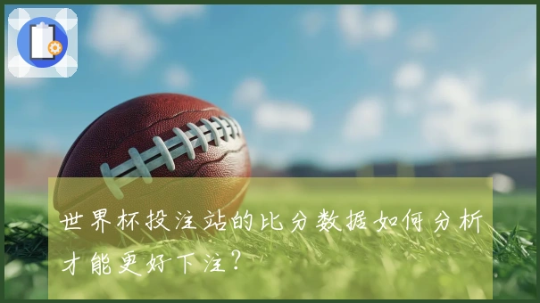 世界杯投注站的比分数据如何分析才能更好下注？
