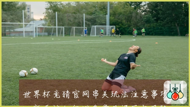 世界杯竞猜官网串关玩法注意事项：新手该如何避免常见误区与风险