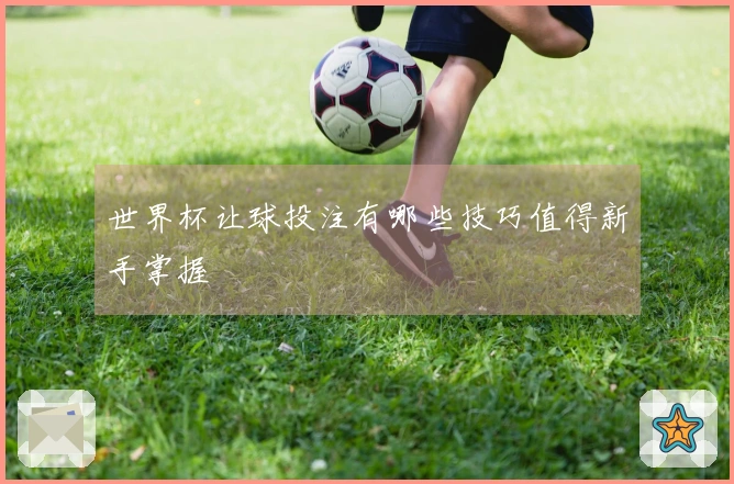世界杯让球投注有哪些技巧值得新手掌握
