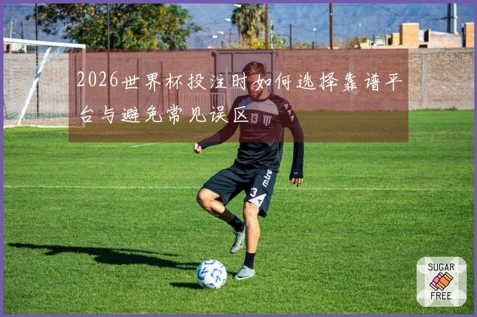 2026世界杯投注时如何选择靠谱平台与避免常见误区