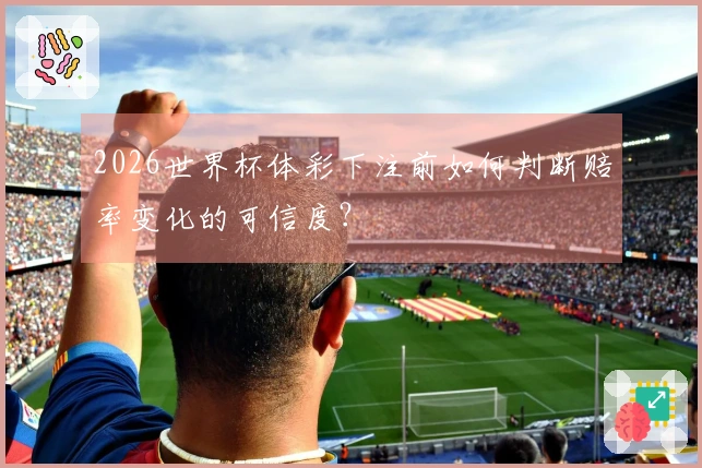 2026世界杯体彩下注前如何判断赔率变化的可信度？