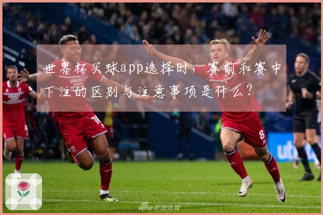 世界杯买球app选择时，赛前和赛中下注的区别与注意事项是什么？